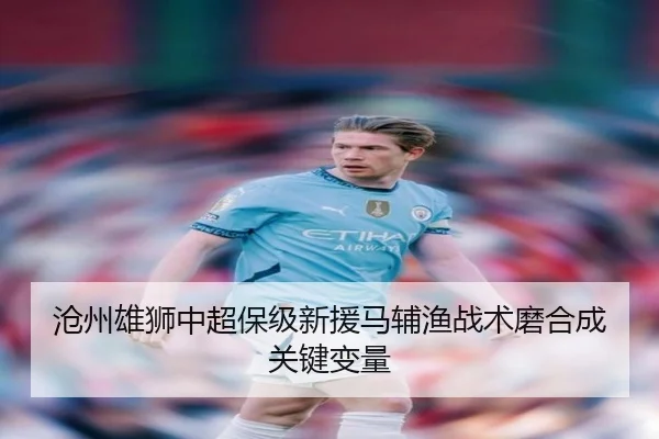 沧州雄狮中超保级新援马辅渔战术磨合成关键变量