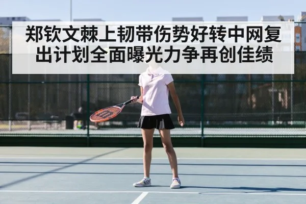 郑钦文棘上韧带伤势好转中网复出计划全面曝光力争再创佳绩