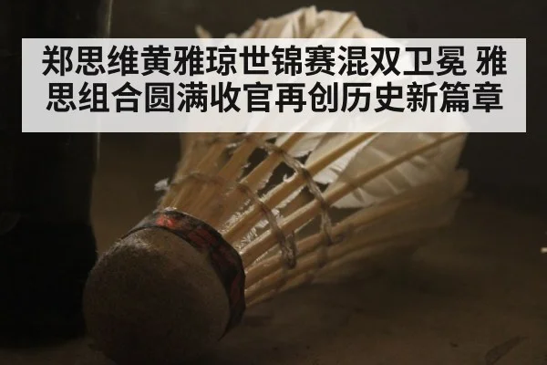 郑思维黄雅琼世锦赛混双卫冕 雅思组合圆满收官再创历史新篇章