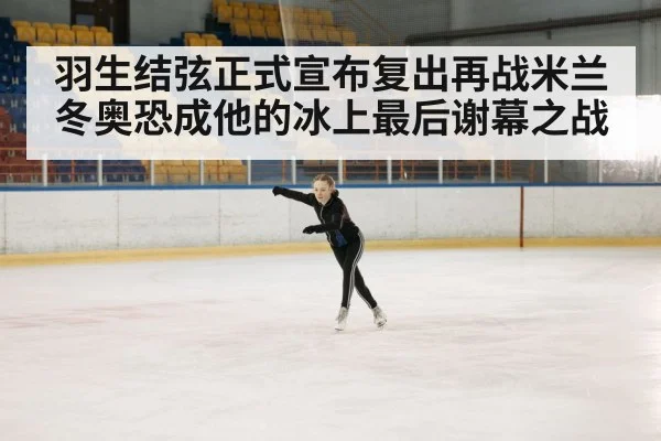 羽生结弦正式宣布复出再战米兰冬奥恐成他的冰上最后谢幕之战