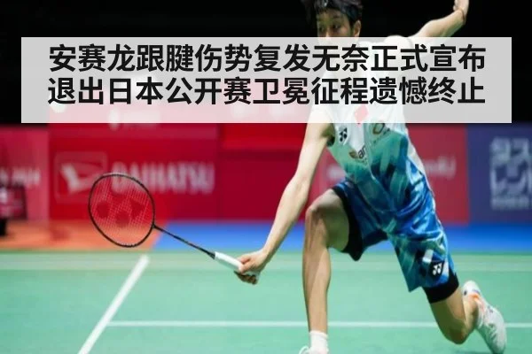 安赛龙跟腱伤势复发无奈正式宣布退出日本公开赛卫冕征程遗憾终止