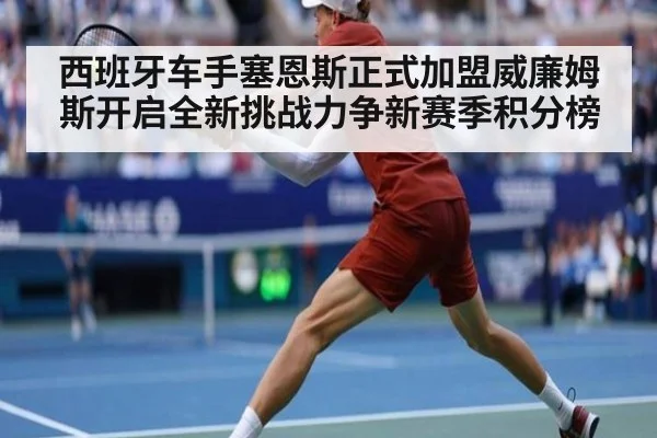 西班牙车手塞恩斯正式加盟威廉姆斯开启全新挑战力争新赛季积分榜