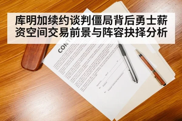 库明加续约谈判僵局背后勇士薪资空间交易前景与阵容抉择分析