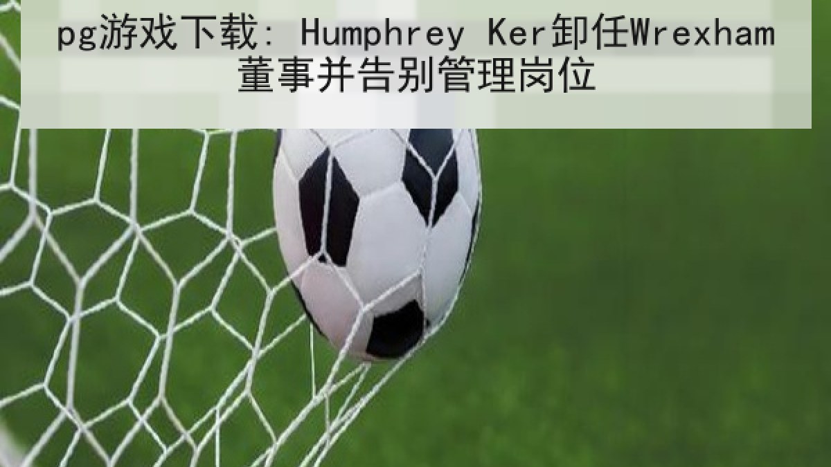 pg游戏下载: Humphrey Ker卸任Wrexham董事并告别管理岗位
