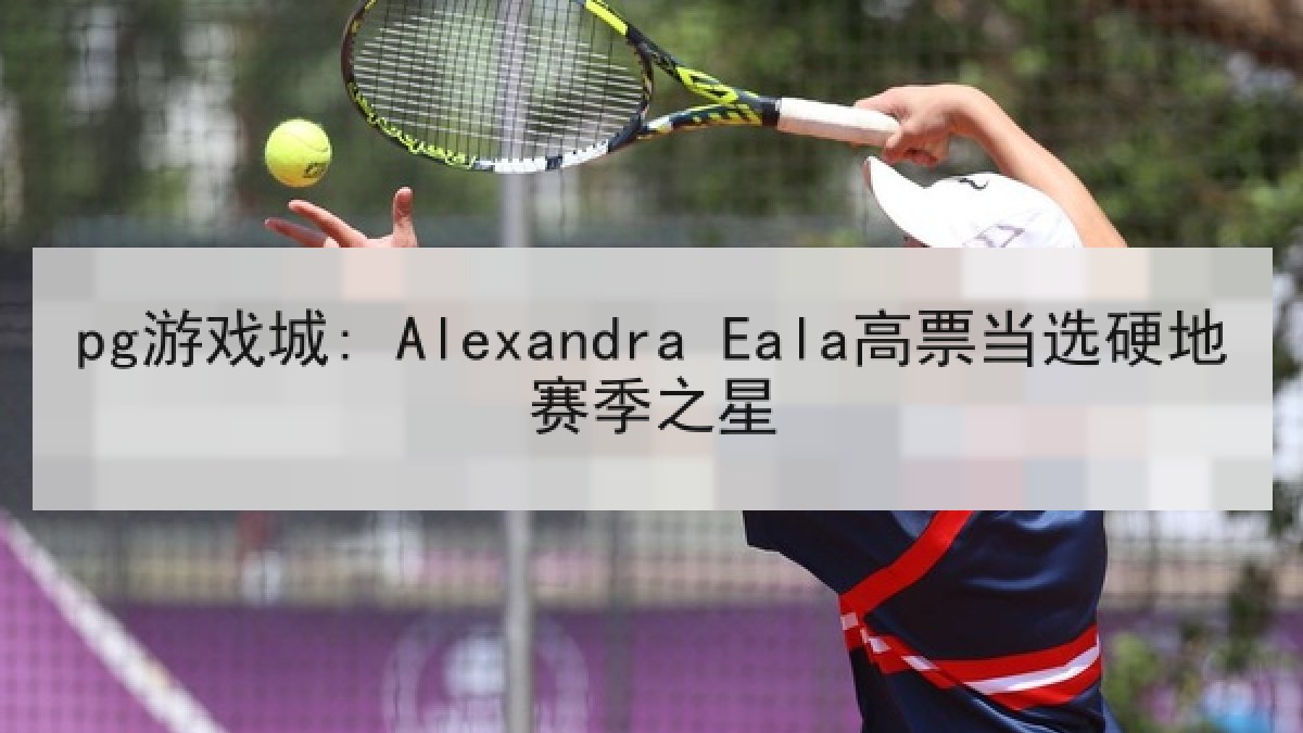 pg游戏城: Alexandra Eala高票当选硬地赛季之星