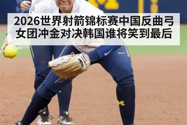 2026世界射箭锦标赛中国反曲弓女团冲金对决韩国谁将笑到最后